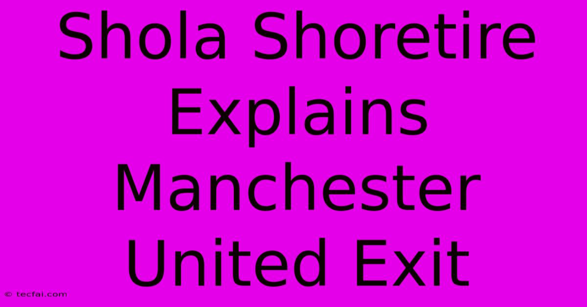 Shola Shoretire Explains Manchester United Exit