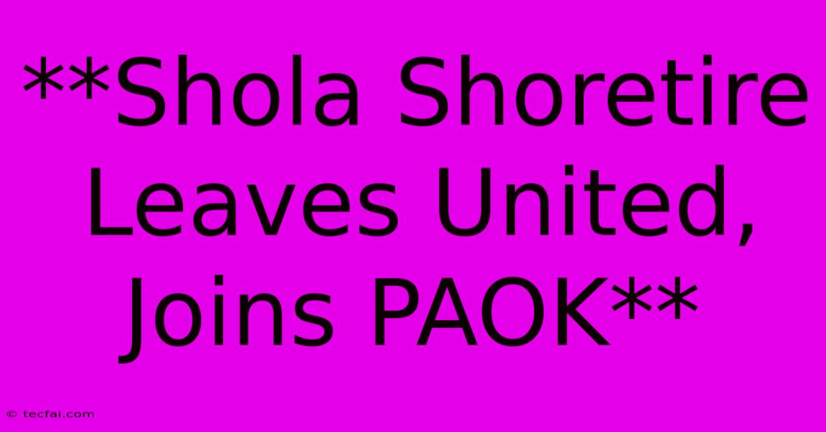 **Shola Shoretire Leaves United, Joins PAOK**