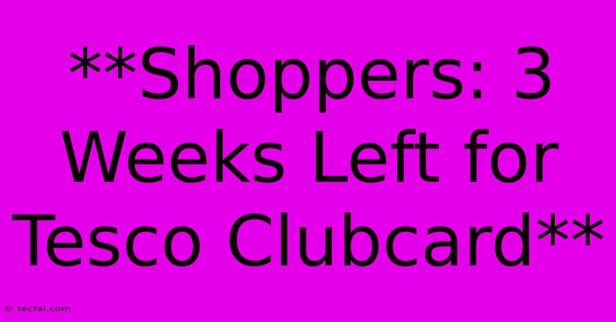 **Shoppers: 3 Weeks Left For Tesco Clubcard**