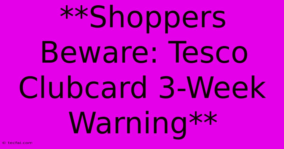 **Shoppers Beware: Tesco Clubcard 3-Week Warning** 