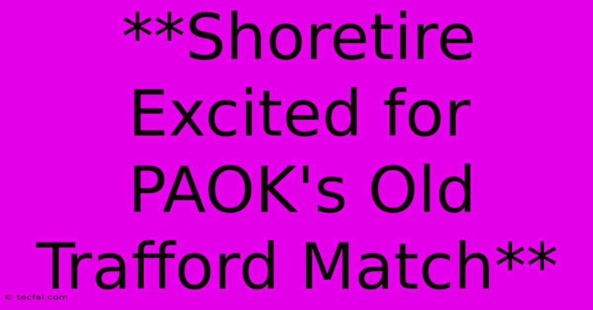 **Shoretire Excited For PAOK's Old Trafford Match**