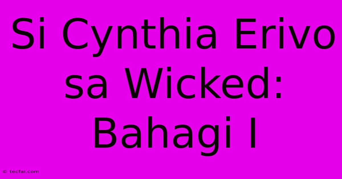 Si Cynthia Erivo Sa Wicked: Bahagi I