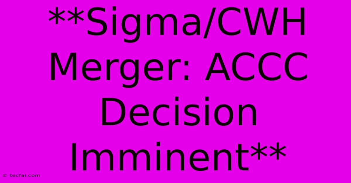 **Sigma/CWH Merger: ACCC Decision Imminent**