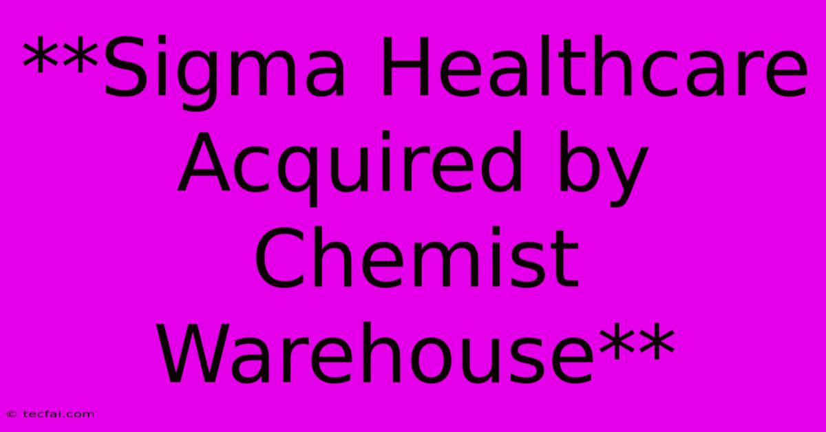 **Sigma Healthcare Acquired By Chemist Warehouse** 