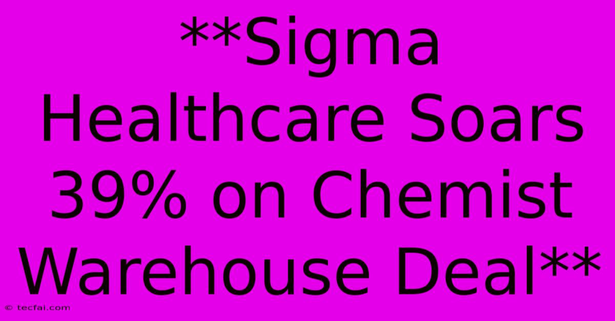 **Sigma Healthcare Soars 39% On Chemist Warehouse Deal**