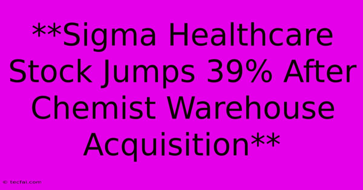 **Sigma Healthcare Stock Jumps 39% After Chemist Warehouse Acquisition**