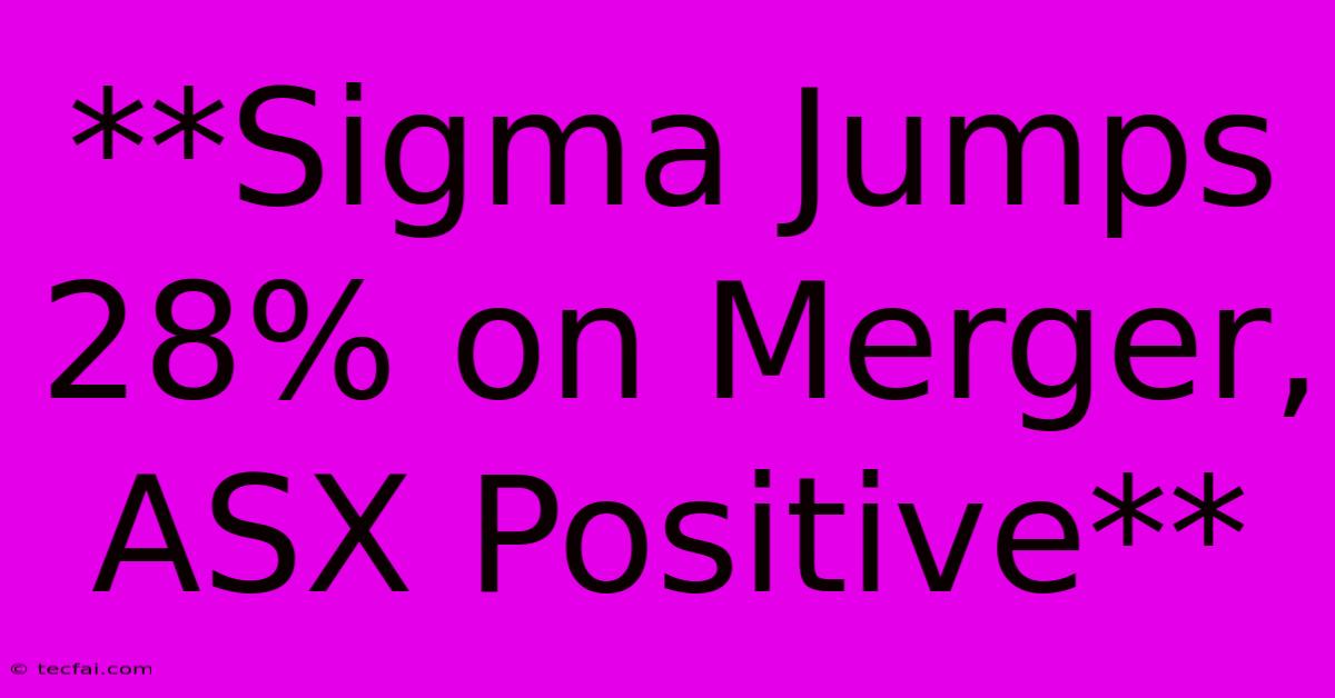 **Sigma Jumps 28% On Merger, ASX Positive**