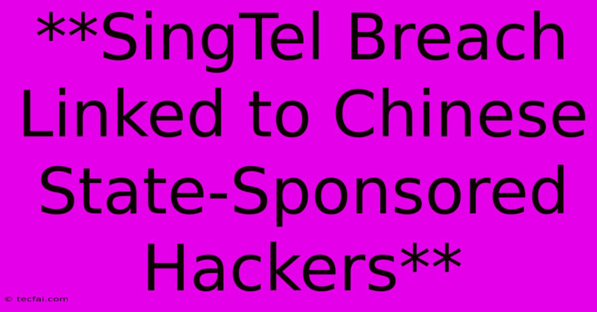 **SingTel Breach Linked To Chinese State-Sponsored Hackers** 