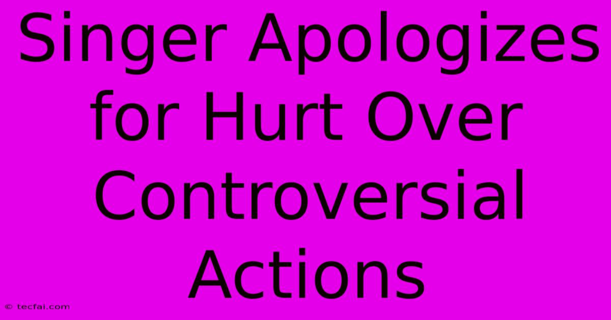 Singer Apologizes For Hurt Over Controversial Actions