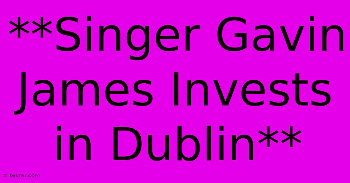 **Singer Gavin James Invests In Dublin**