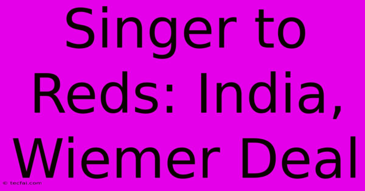 Singer To Reds: India, Wiemer Deal