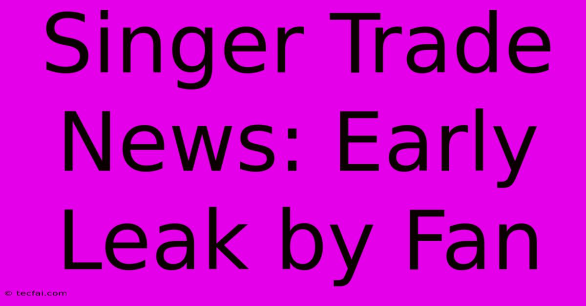 Singer Trade News: Early Leak By Fan