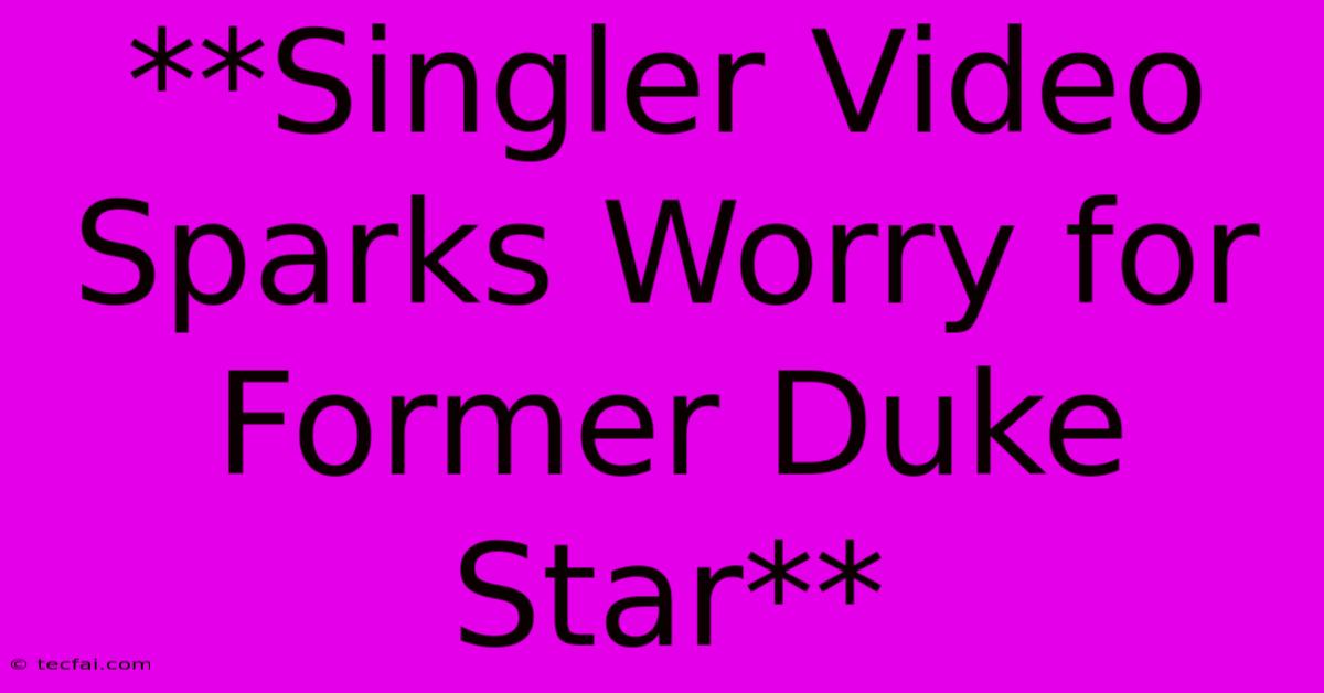 **Singler Video Sparks Worry For Former Duke Star**