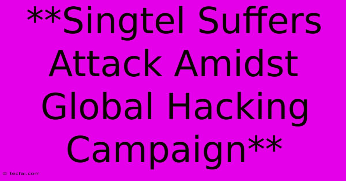 **Singtel Suffers Attack Amidst Global Hacking Campaign**