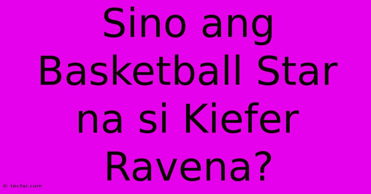 Sino Ang Basketball Star Na Si Kiefer Ravena? 