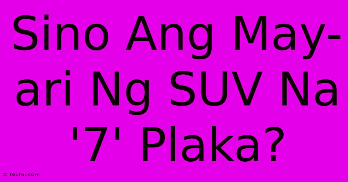 Sino Ang May-ari Ng SUV Na '7' Plaka?