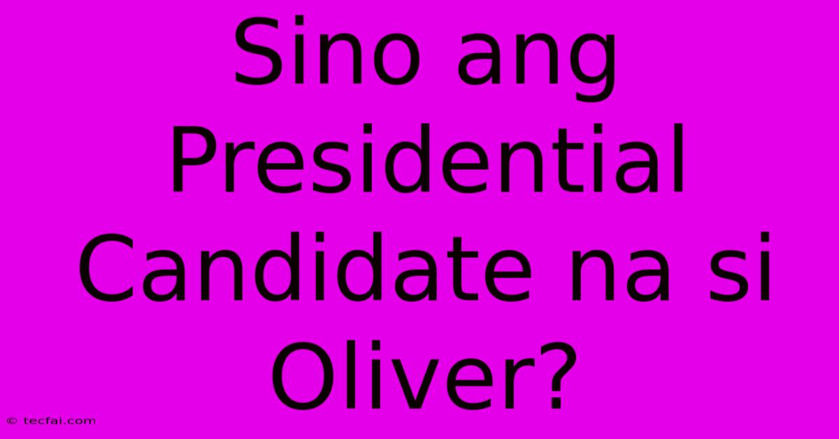 Sino Ang Presidential Candidate Na Si Oliver?