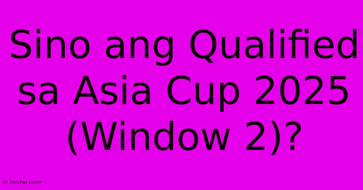 Sino Ang Qualified Sa Asia Cup 2025 (Window 2)?