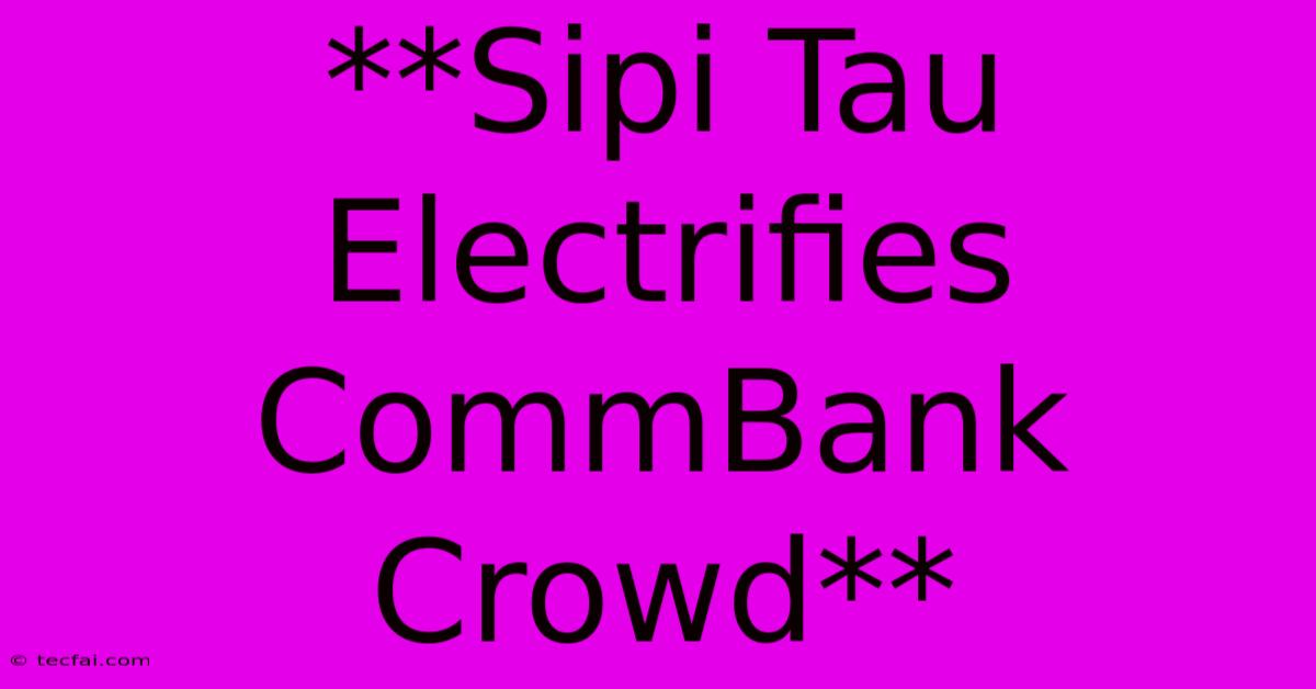 **Sipi Tau Electrifies CommBank Crowd**