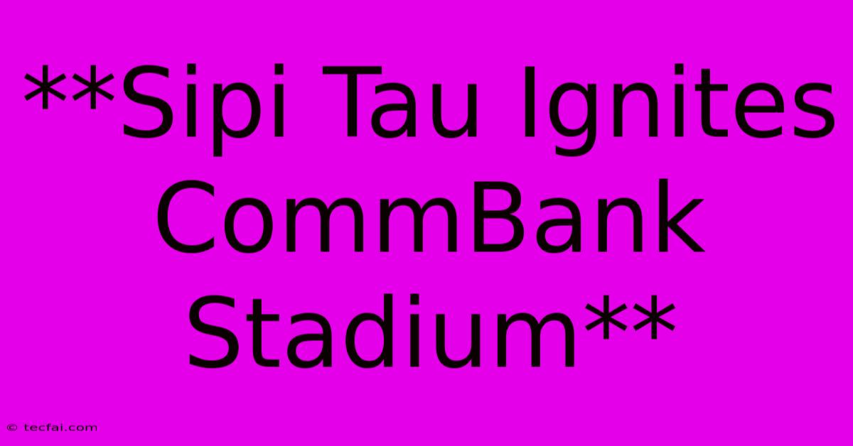 **Sipi Tau Ignites CommBank Stadium**