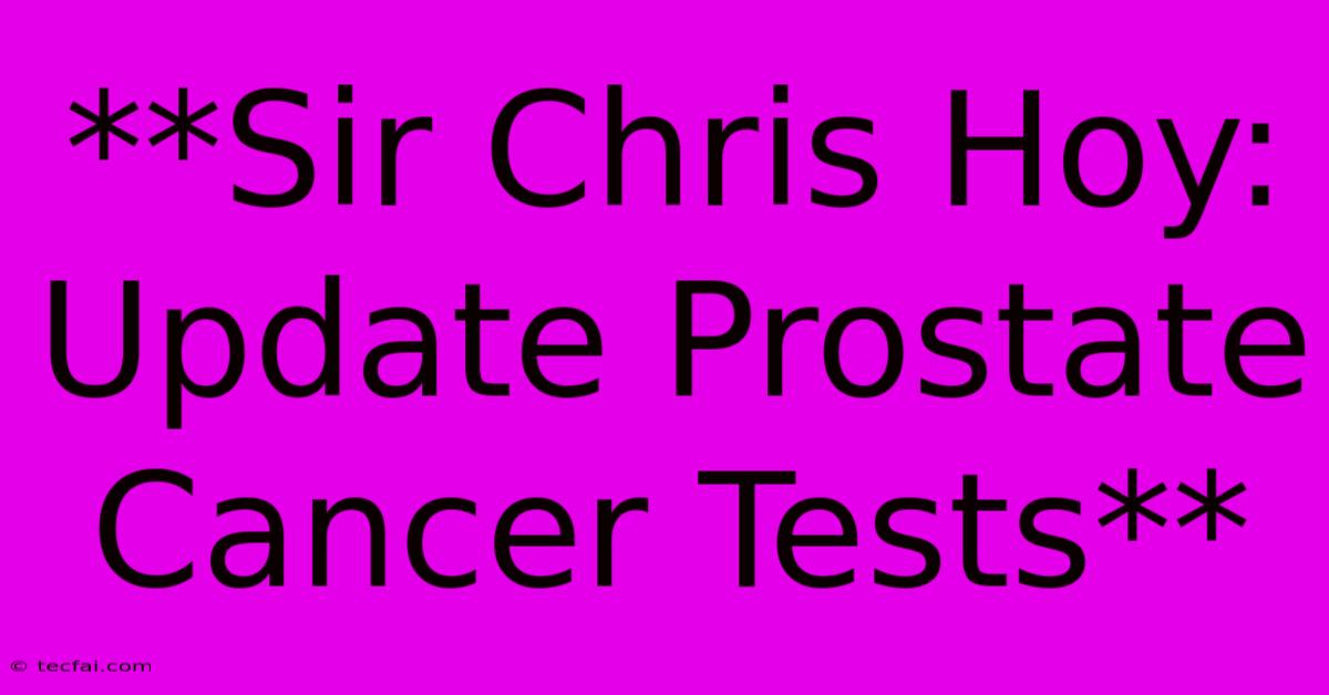 **Sir Chris Hoy: Update Prostate Cancer Tests**