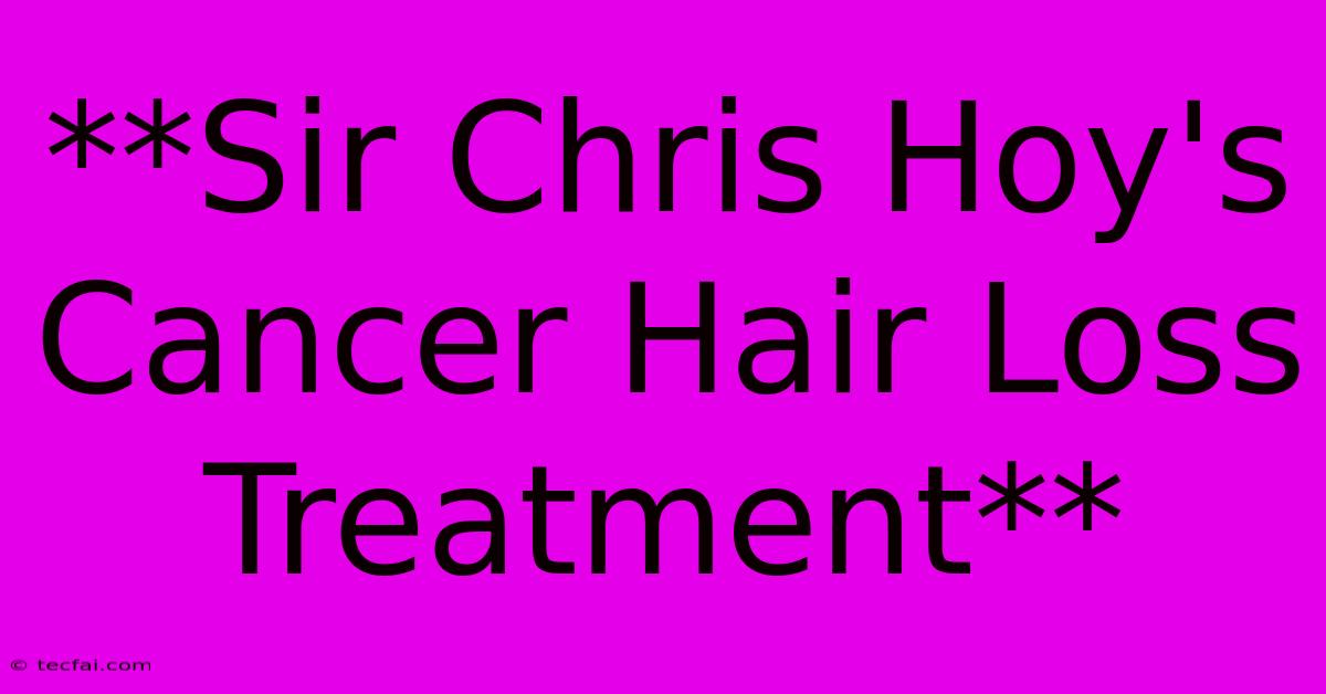 **Sir Chris Hoy's Cancer Hair Loss Treatment**