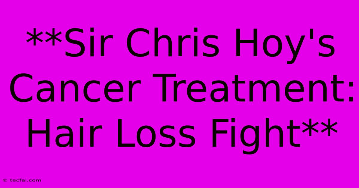 **Sir Chris Hoy's Cancer Treatment: Hair Loss Fight**