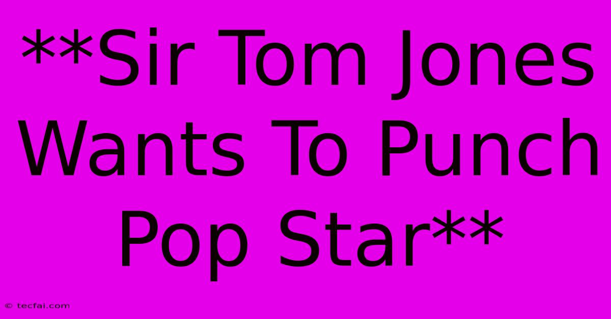 **Sir Tom Jones Wants To Punch Pop Star**