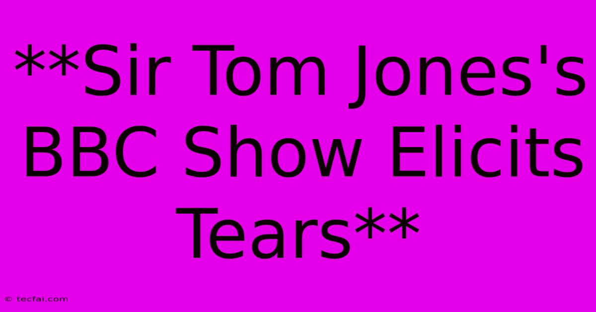 **Sir Tom Jones's BBC Show Elicits Tears**