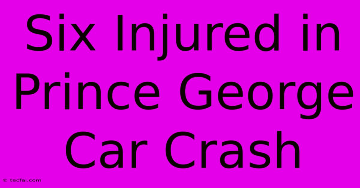 Six Injured In Prince George Car Crash