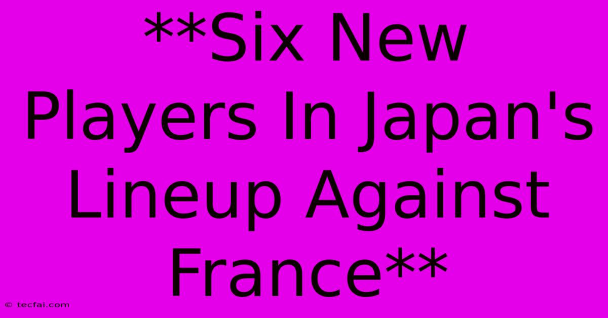 **Six New Players In Japan's Lineup Against France** 