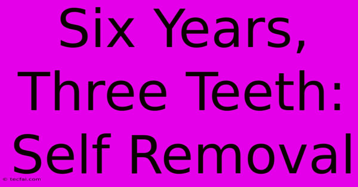 Six Years, Three Teeth: Self Removal