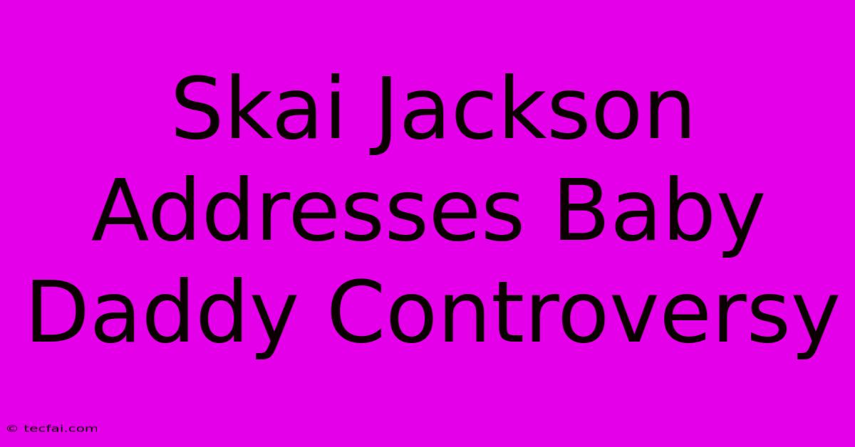 Skai Jackson Addresses Baby Daddy Controversy 