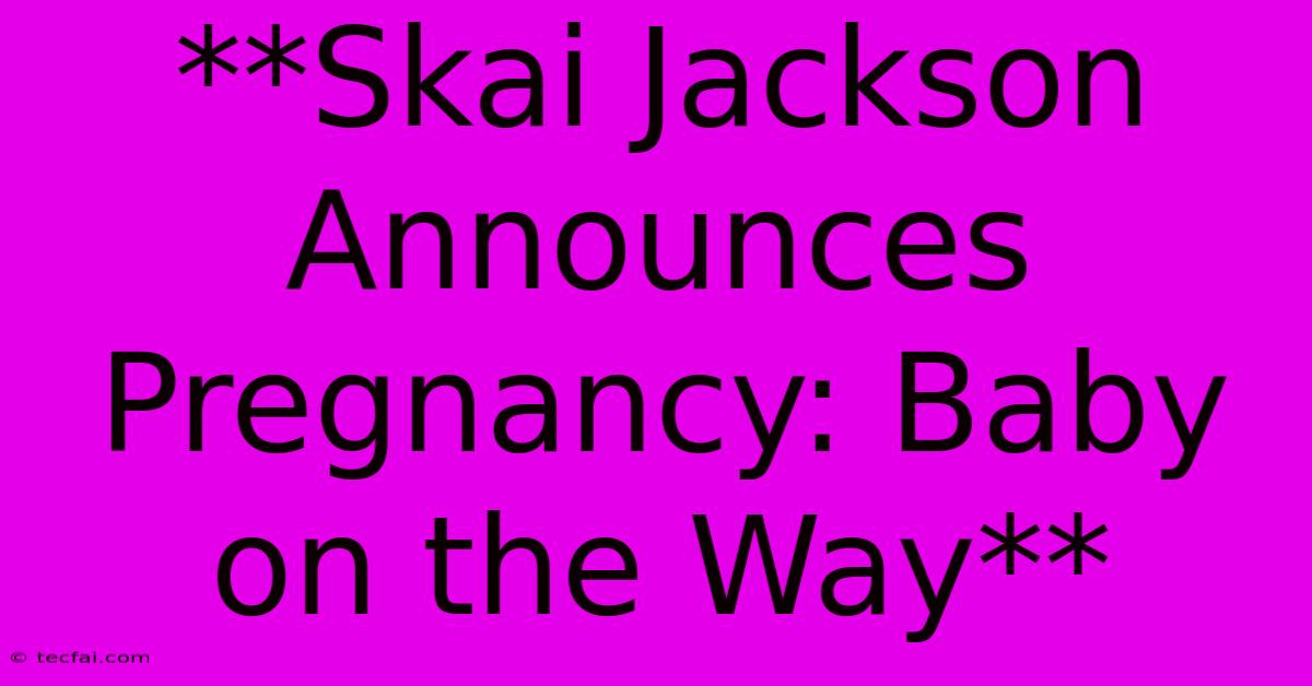 **Skai Jackson Announces Pregnancy: Baby On The Way**