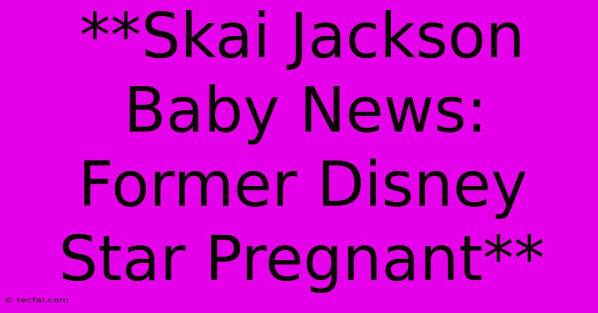 **Skai Jackson Baby News: Former Disney Star Pregnant** 