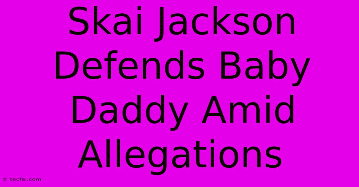 Skai Jackson Defends Baby Daddy Amid Allegations