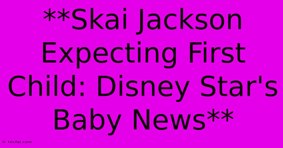 **Skai Jackson Expecting First Child: Disney Star's Baby News**