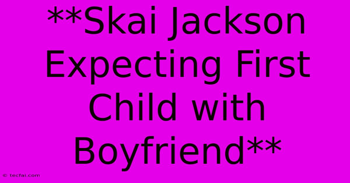 **Skai Jackson Expecting First Child With Boyfriend**