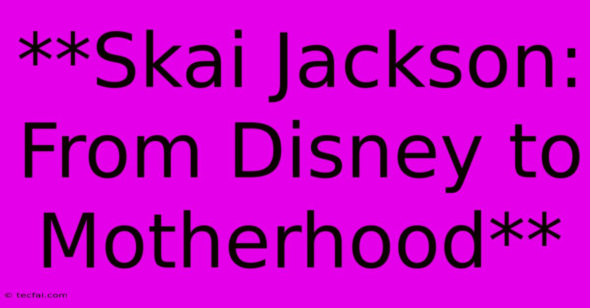 **Skai Jackson: From Disney To Motherhood** 