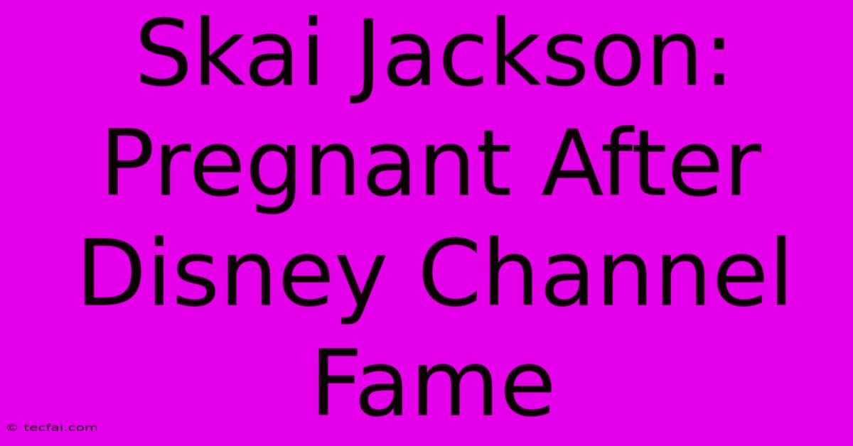 Skai Jackson: Pregnant After Disney Channel Fame 