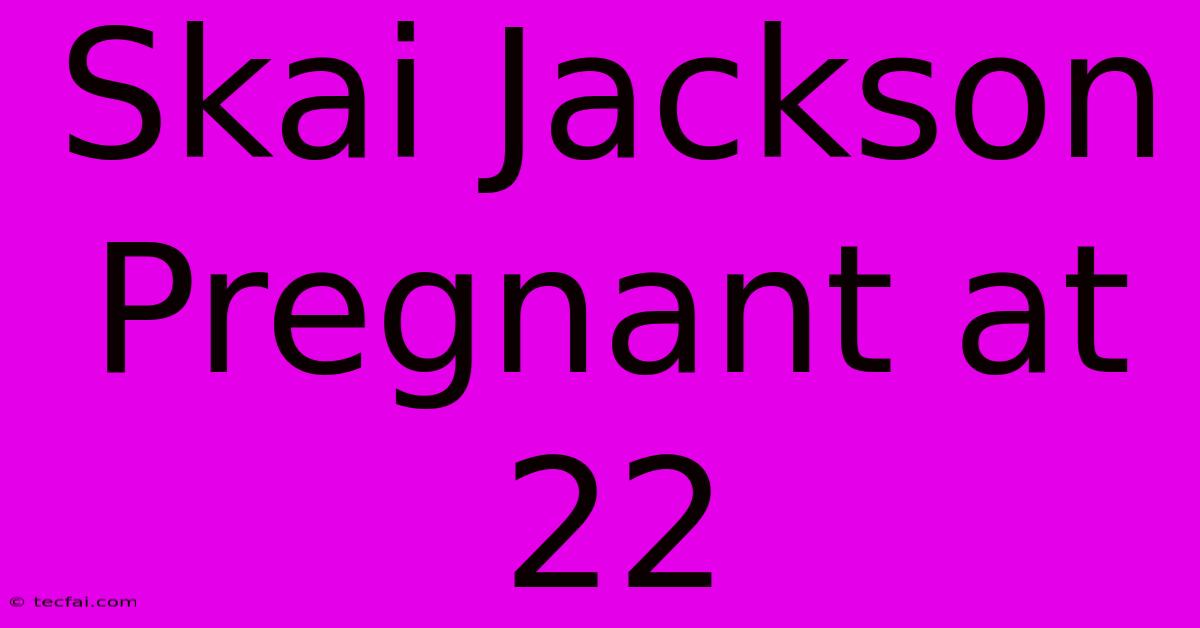 Skai Jackson Pregnant At 22