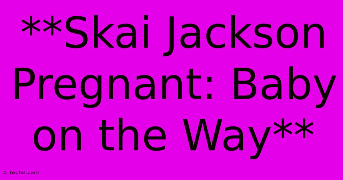 **Skai Jackson Pregnant: Baby On The Way**