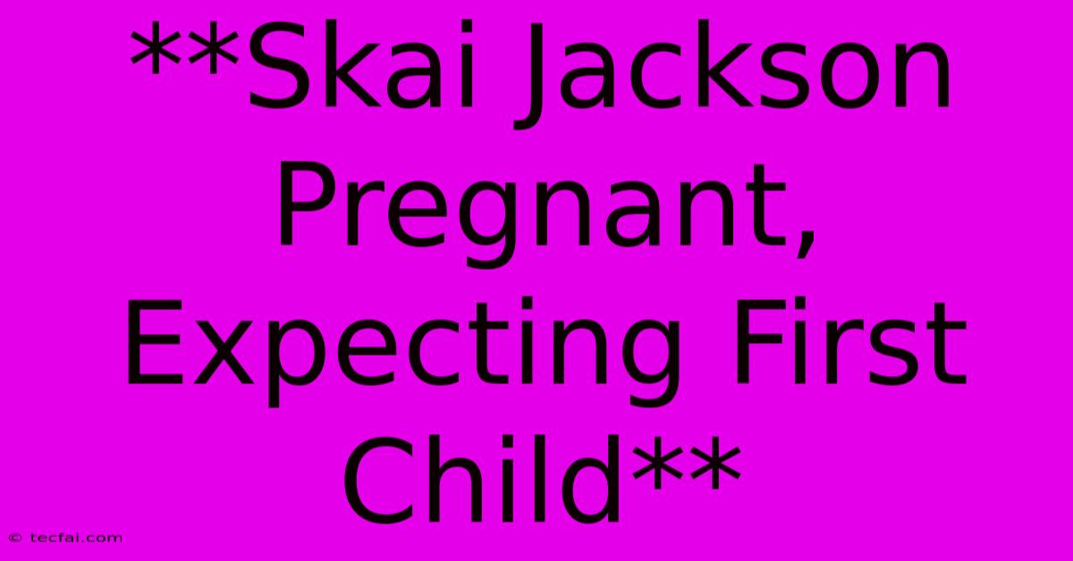 **Skai Jackson Pregnant, Expecting First Child**