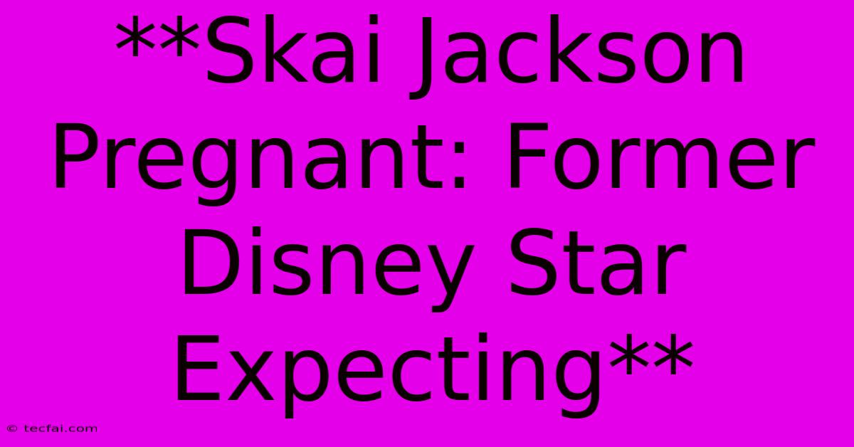 **Skai Jackson Pregnant: Former Disney Star Expecting**