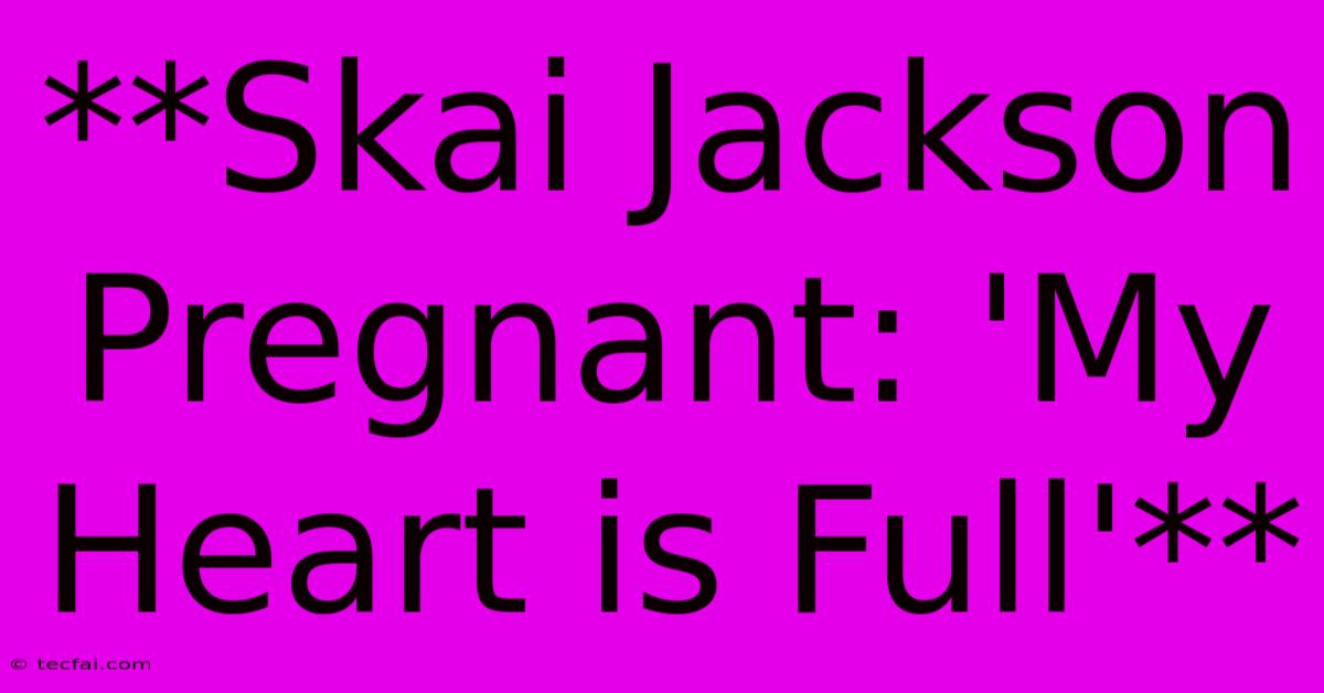 **Skai Jackson Pregnant: 'My Heart Is Full'** 