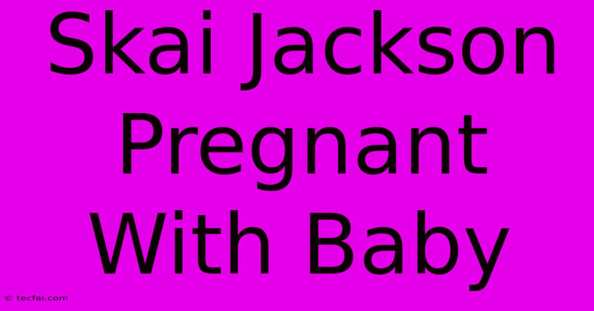 Skai Jackson Pregnant With Baby 