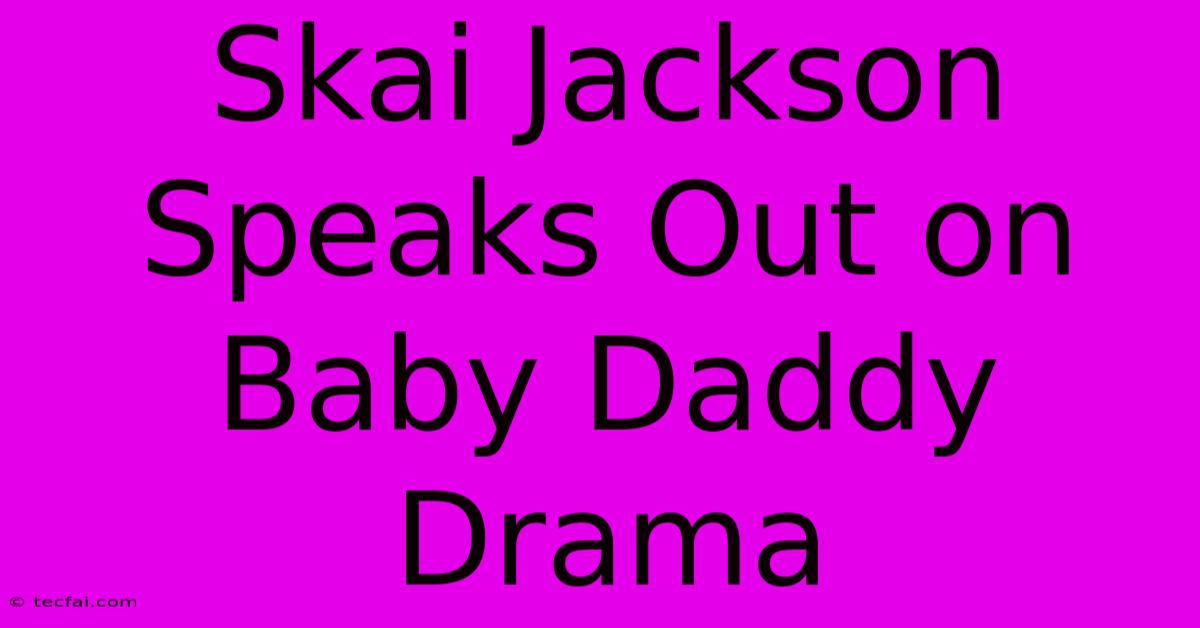 Skai Jackson Speaks Out On Baby Daddy Drama