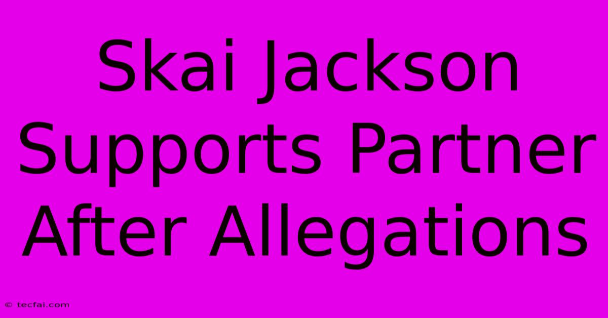 Skai Jackson Supports Partner After Allegations