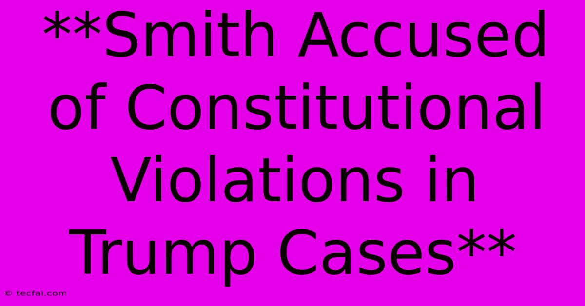 **Smith Accused Of Constitutional Violations In Trump Cases**