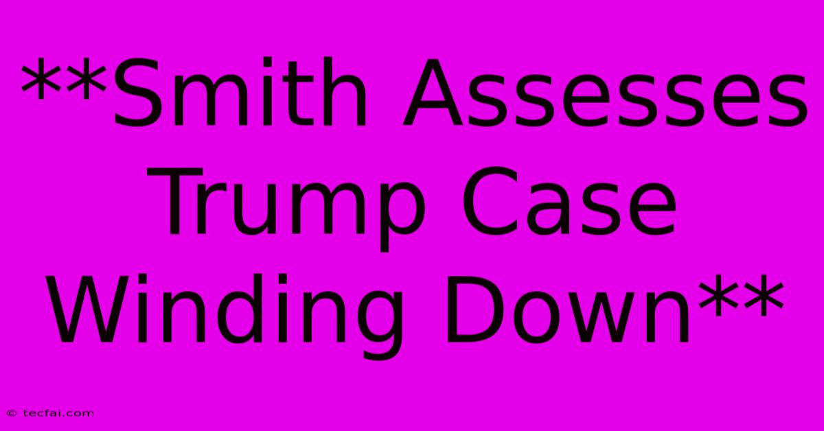 **Smith Assesses Trump Case Winding Down** 